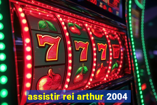 assistir rei arthur 2004